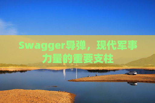 Swagger导弹,现代军事力量的重要支柱
